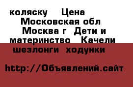 коляску  › Цена ­ 2 500 - Московская обл., Москва г. Дети и материнство » Качели, шезлонги, ходунки   